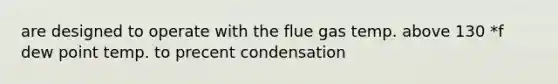 are designed to operate with the flue gas temp. above 130 *f dew point temp. to precent condensation