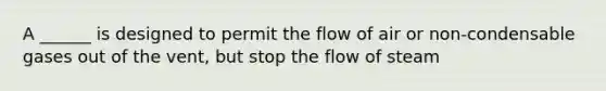 A ______ is designed to permit the flow of air or non-condensable gases out of the vent, but stop the flow of steam