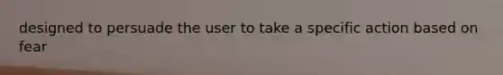 designed to persuade the user to take a specific action based on fear