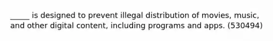 _____ is designed to prevent illegal distribution of movies, music, and other digital content, including programs and apps. (530494)