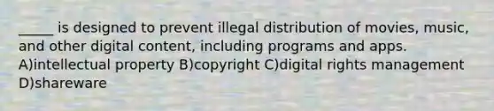 _____ is designed to prevent illegal distribution of movies, music, and other digital content, including programs and apps. A)intellectual property B)copyright C)digital rights management D)shareware