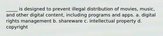 _____ is designed to prevent illegal distribution of movies, music, and other digital content, including programs and apps. a. digital rights management b. shareware c. intellectual property d. copyright