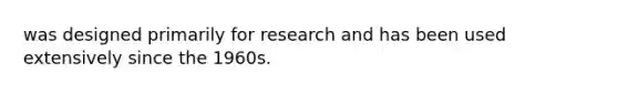 was designed primarily for research and has been used extensively since the 1960s.