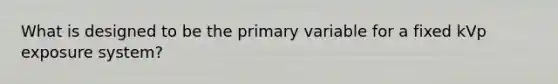 What is designed to be the primary variable for a fixed kVp exposure system?