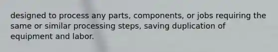 designed to process any parts, components, or jobs requiring the same or similar processing steps, saving duplication of equipment and labor.