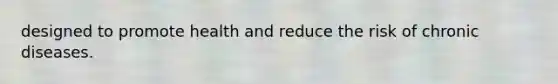 designed to promote health and reduce the risk of chronic diseases.
