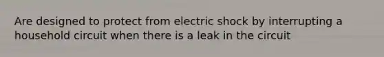 Are designed to protect from electric shock by interrupting a household circuit when there is a leak in the circuit