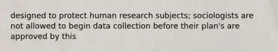 designed to protect human research subjects; sociologists are not allowed to begin data collection before their plan's are approved by this