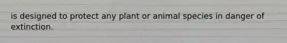 is designed to protect any plant or animal species in danger of extinction.