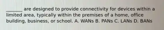 _______ are designed to provide connectivity for devices within a limited area, typically within the premises of a home, office building, business, or school. A. WANs B. PANs C. LANs D. BANs