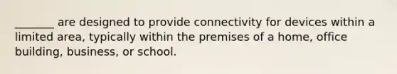 _______ are designed to provide connectivity for devices within a limited area, typically within the premises of a home, office building, business, or school.