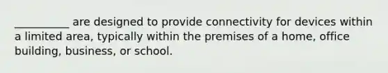 __________ are designed to provide connectivity for devices within a limited area, typically within the premises of a home, office building, business, or school.