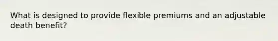 What is designed to provide flexible premiums and an adjustable death benefit?