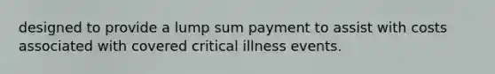 designed to provide a lump sum payment to assist with costs associated with covered critical illness events.