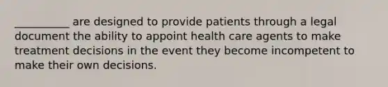 __________ are designed to provide patients through a legal document the ability to appoint health care agents to make treatment decisions in the event they become incompetent to make their own decisions.