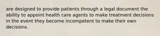 are designed to provide patients through a legal document the ability to appoint health care agents to make treatment decisions in the event they become incompetent to make their own decisions.