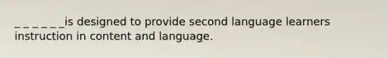 _ _ _ _ _ _is designed to provide second language learners instruction in content and language.