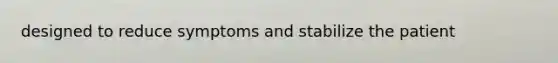 designed to reduce symptoms and stabilize the patient