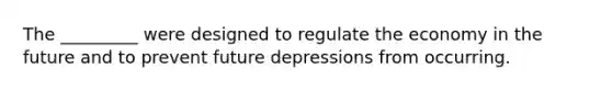 The _________ were designed to regulate the economy in the future and to prevent future depressions from occurring.