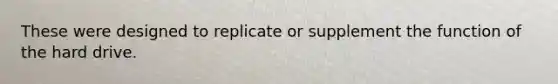 These were designed to replicate or supplement the function of the hard drive.