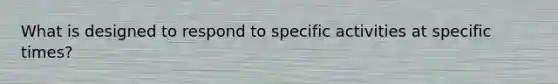 What is designed to respond to specific activities at specific times?