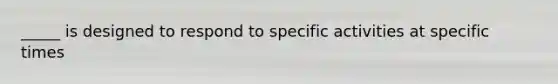 _____ is designed to respond to specific activities at specific times