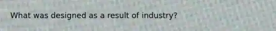 What was designed as a result of industry?