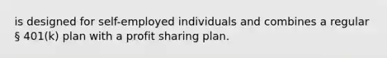 is designed for self-employed individuals and combines a regular § 401(k) plan with a profit sharing plan.