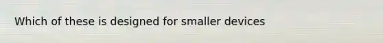 Which of these is designed for smaller devices