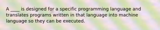 A ____ is designed for a specific programming language and translates programs written in that language into machine language so they can be executed.