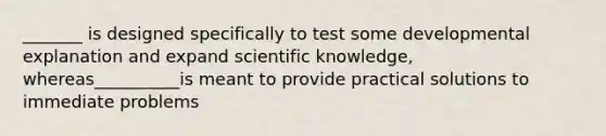 _______ is designed specifically to test some developmental explanation and expand scientific knowledge, whereas__________is meant to provide practical solutions to immediate problems