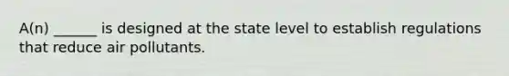 A(n) ______ is designed at the state level to establish regulations that reduce air pollutants.