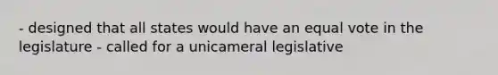 - designed that all states would have an equal vote in the legislature - called for a unicameral legislative