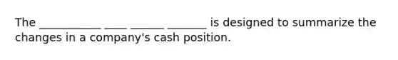 The ___________ ____ ______ _______ is designed to summarize the changes in a company's cash position.