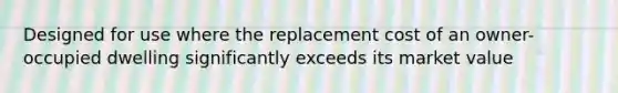 Designed for use where the replacement cost of an owner-occupied dwelling significantly exceeds its market value