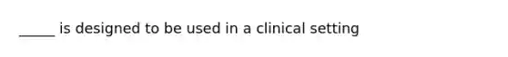 _____ is designed to be used in a clinical setting