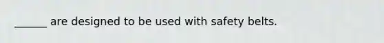 ______ are designed to be used with safety belts.