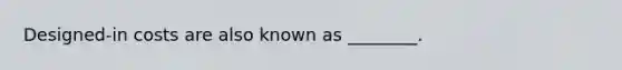 Designed-in costs are also known as ________.