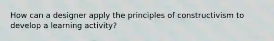 How can a designer apply the principles of constructivism to develop a learning activity?