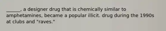 ______, a designer drug that is chemically similar to amphetamines, became a popular illicit. drug during the 1990s at clubs and "raves."