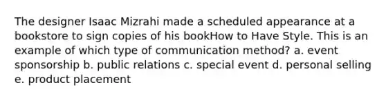 The designer Isaac Mizrahi made a scheduled appearance at a bookstore to sign copies of his bookHow to Have Style. This is an example of which type of communication method? a. event sponsorship b. public relations c. special event d. personal selling e. product placement