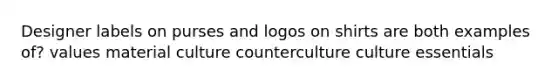 Designer labels on purses and logos on shirts are both examples of? values material culture counterculture culture essentials