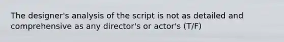 The designer's analysis of the script is not as detailed and comprehensive as any director's or actor's (T/F)