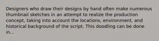 Designers who draw their designs by hand often make numerous thumbnail sketches in an attempt to realize the production concept, taking into account the locations, environment, and historical background of the script. This doodling can be done in...