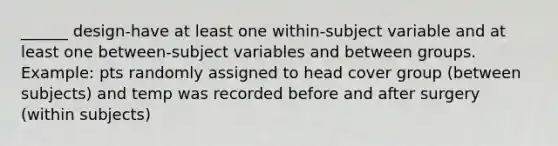 ______ design-have at least one within-subject variable and at least one between-subject variables and between groups. Example: pts randomly assigned to head cover group (between subjects) and temp was recorded before and after surgery (within subjects)