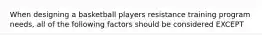 When designing a basketball players resistance training program needs, all of the following factors should be considered EXCEPT