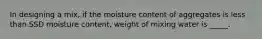 In designing a mix, if the moisture content of aggregates is less than SSD moisture content, weight of mixing water is _____.