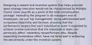 Designing a reward and incentive system that helps promote good strategy execution would not be characterized by Multiple Choice minor payoffs as a piece of the total compensation package. extending the program to all managers and all employees, not just top management. being administered with scrupulous objectivity and fairness. ensuring that the performance targets that each individual or team is expected to achieve involve outcomes that the individual or team can personally affect. rewarding nonperformers who, despite expending tremendous effort, have not fared well in achieving the benchmarks under the incentive system.