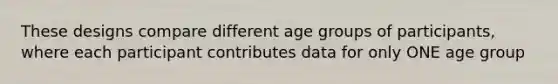 These designs compare different age groups of participants, where each participant contributes data for only ONE age group