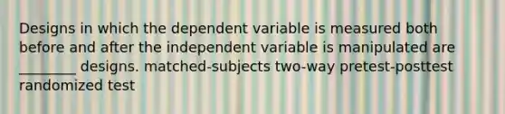 Designs in which the dependent variable is measured both before and after the independent variable is manipulated are ________ designs. matched-subjects two-way pretest-posttest randomized test